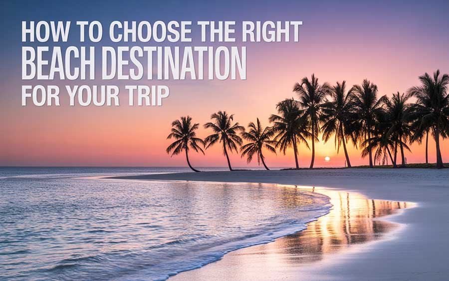 How to Choose the Right Beach Destination for Your Trip